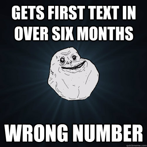 Gets first text in over six months  wrong number  Forever Alone