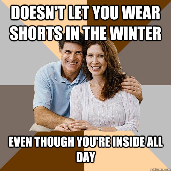 Doesn't let you wear shorts in the winter even though you're inside all day  Scumbag Parents