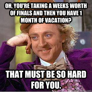 Oh, you're taking a weeks worth of finals and then you have 1 month of vacation? That must be so hard for you.   Condescending Wonka