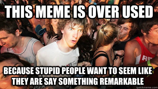 This meme is over used Because stupid people want to seem like they are say something remarkable  Sudden Clarity Clarence