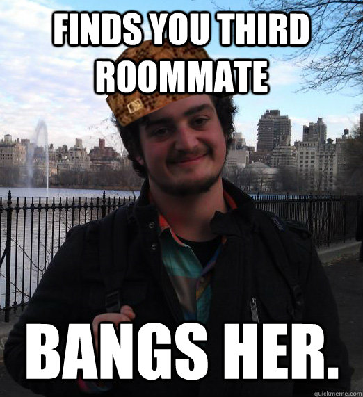 Finds you third roommate bangs her.  Scumbag Roommate