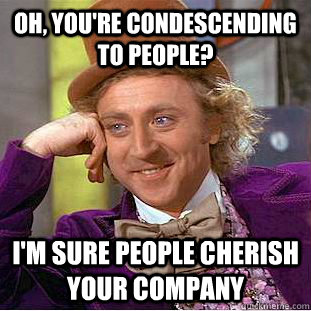 oh, you're condescending to people? i'm sure people cherish your company  Creepy Wonka