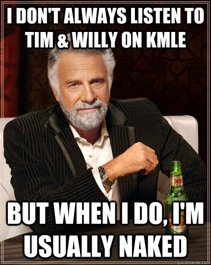 I don't always listen to tim & willy on kmle but when i do, i'm usually naked  The Most Interesting Man In The World