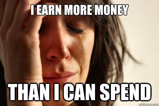 i earn more money than i can spend  First World Problems