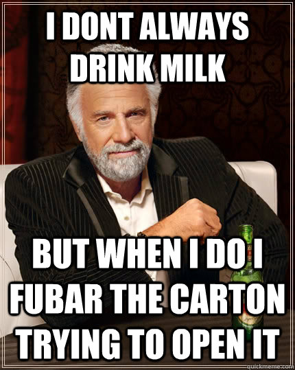 I dont always drink milk But when i do i fubar the carton  trying to open it  The Most Interesting Man In The World