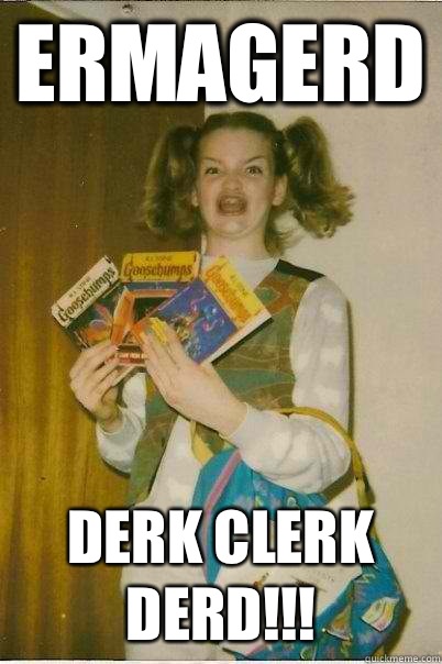 ERMAGERD DERK CLERK DERD!!!  BERKS