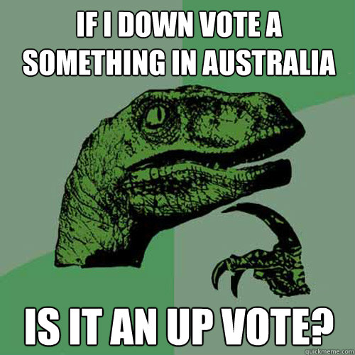 If i down vote a something in australia is it an up vote? - If i down vote a something in australia is it an up vote?  Philosoraptor