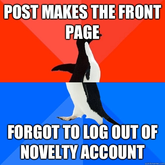 Post makes the front page Forgot to log out of novelty account - Post makes the front page Forgot to log out of novelty account  Socially Awesome Awkward Penguin
