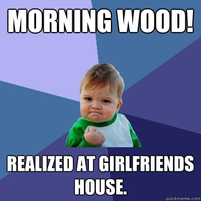 morning wood! realized at girlfriends house.  Success Kid