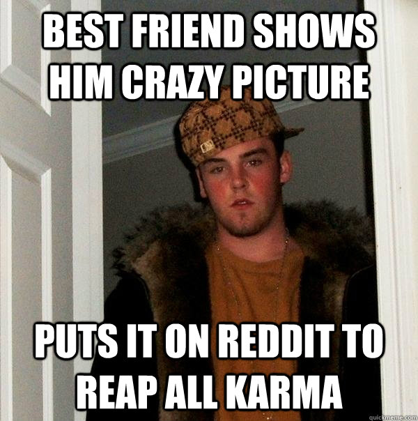 Best Friend shows him crazy picture  Puts it on reddit to reap all karma - Best Friend shows him crazy picture  Puts it on reddit to reap all karma  Scumbag Steve