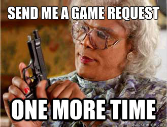 Send me a game request  one more time  