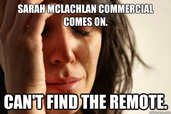 sarah mclachlan commercial comes on. can't find the remote. - sarah mclachlan commercial comes on. can't find the remote.  First World Problems