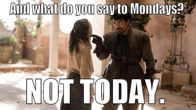 AND WHAT DO YOU SAY TO MONDAYS? NOT TODAY. Arya not today