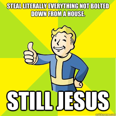 Steal literally everything not bolted down from a house. Still jesus  Fallout new vegas