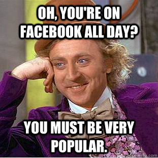 Oh, you're on facebook all day? You must be VERY popular. - Oh, you're on facebook all day? You must be VERY popular.  Condescending Wonka