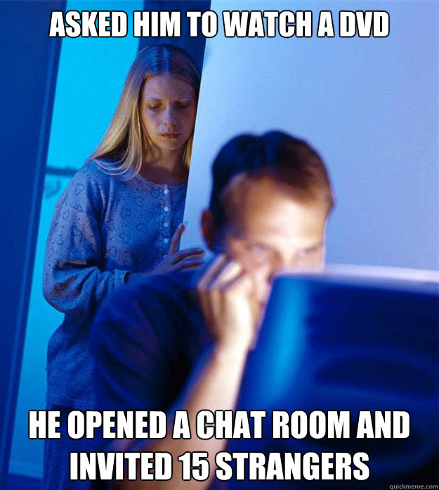 Asked him to watch a DVD he opened a chat room and invited 15 strangers  Redditors Wife