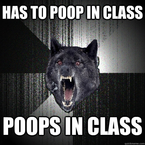 Has to poop in class Poops in class  Insanity Wolf