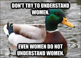 Don't try to understand women. Even women do not understand women.  Good Advice Duck