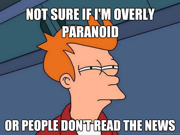 Not sure if I'm overly paranoid Or people don't read the news  Futurama Fry