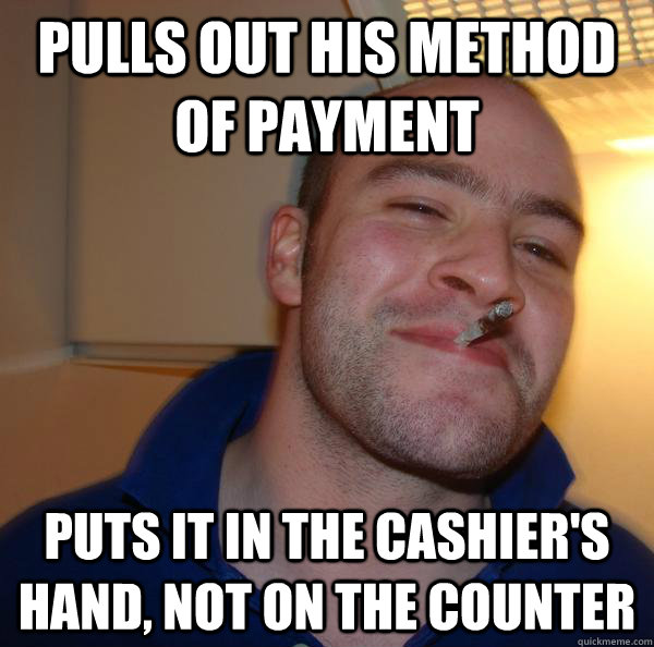 Pulls out his method of payment Puts it in the cashier's hand, not on the counter - Pulls out his method of payment Puts it in the cashier's hand, not on the counter  Misc