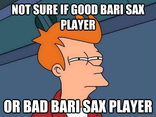 Not sure if good bari sax player or bad bari sax player - Not sure if good bari sax player or bad bari sax player  Futurama Fry