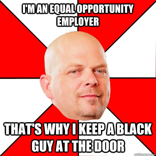 I'm an equal opportunity employer That's why I keep a black guy at the door - I'm an equal opportunity employer That's why I keep a black guy at the door  Pawn Star