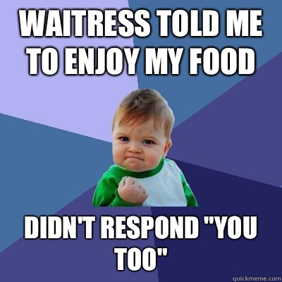 Waitress told me to enjoy my food Didn't respond 