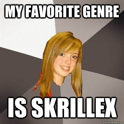 my favorite genre is skrillex  Musically Oblivious 8th Grader