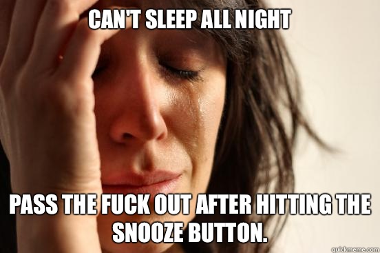 Can't sleep all night Pass the fuck out after hitting the snooze button.   First World Problems