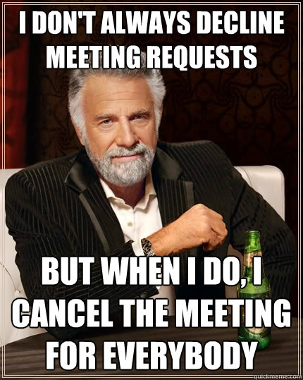 I don't always decline meeting requests but when I do, I cancel the meeting for everybody  The Most Interesting Man In The World