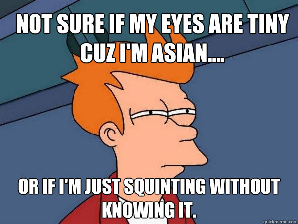 Not sure if my eyes are tiny cuz I'm Asian.... Or if I'm just squinting without knowing it. - Not sure if my eyes are tiny cuz I'm Asian.... Or if I'm just squinting without knowing it.  Futurama Fry