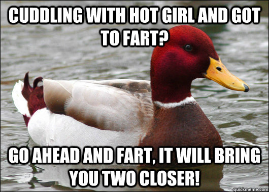 cuddling with hot girl and got to fart? go ahead and fart, it will bring you two closer!  Malicious Advice Mallard