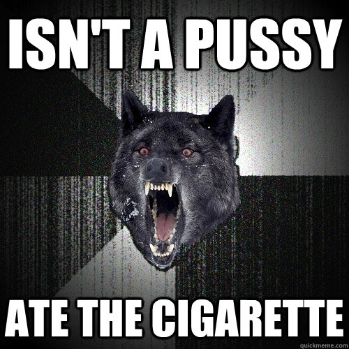 Isn't a pussy Ate the cigarette   Insanity Wolf