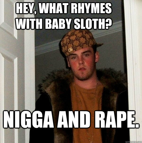Nigga and rape. Hey, what rhymes with baby sloth? - Nigga and rape. Hey, what rhymes with baby sloth?  Scumbag Nigga Rape
