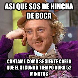 Asi que sos de hincha de boca  Contame COMO SE SIENTE CREER QUE EL SEGUNDO TIEMPO DURA 52 MINUTOS  Condescending Wonka