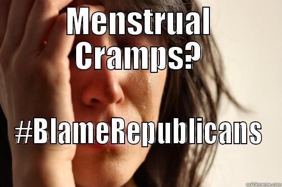 Menstrual Cramps? - MENSTRUAL CRAMPS? #BLAMEREPUBLICANS First World Problems