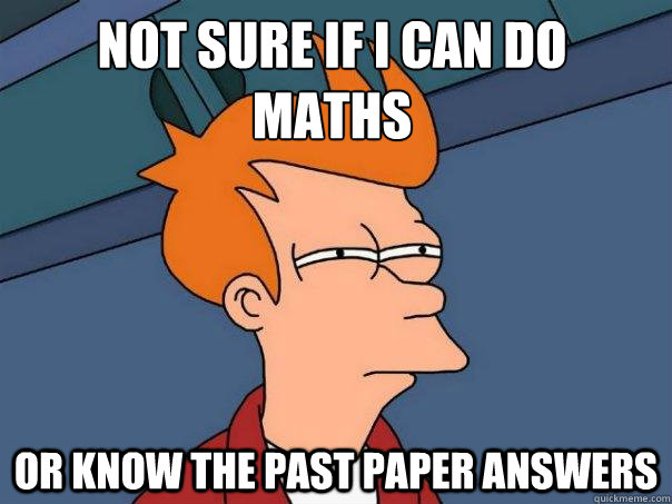 not sure if I can do maths or know the past paper answers  Futurama Fry