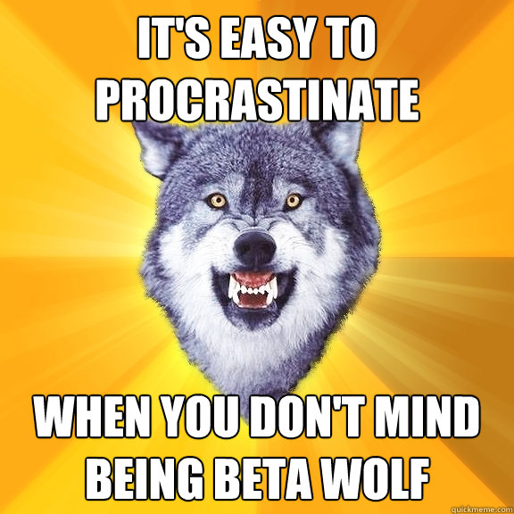 it's easy to procrastinate when you don't mind being beta wolf - it's easy to procrastinate when you don't mind being beta wolf  Courage Wolf