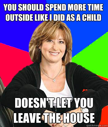 you should spend more time outside like i did as a child Doesn't let you leave the house - you should spend more time outside like i did as a child Doesn't let you leave the house  Sheltering Suburban Mom