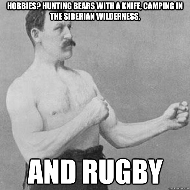 Hobbies? Hunting bears with a knife, camping in the Siberian wilderness, and rugby  overly manly man