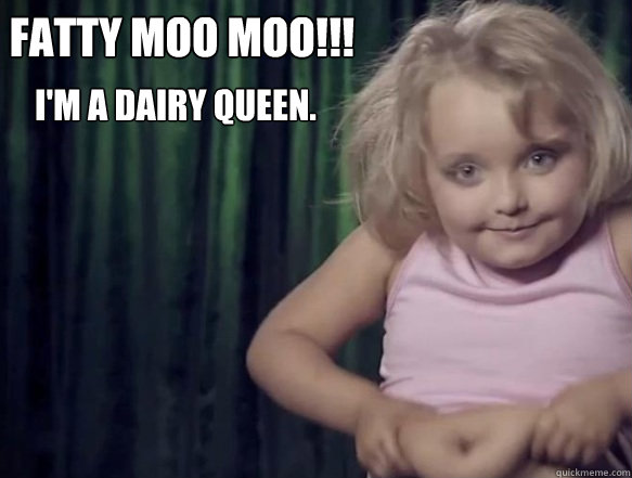 Fatty Moo Moo!!!
 I'm a dairy queen. - Fatty Moo Moo!!!
 I'm a dairy queen.  Honey Boo Boo