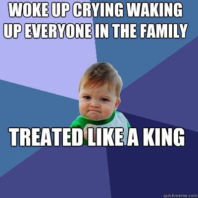 woke up crying waking up everyone in the family treated like a king  Success Kid