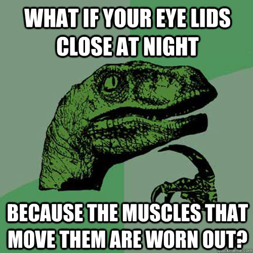 what if your eye lids close at night because the muscles that move them are worn out? - what if your eye lids close at night because the muscles that move them are worn out?  Philosoraptor
