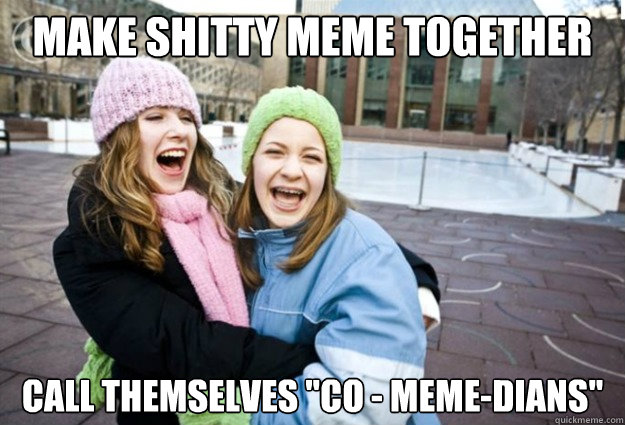 Make Shitty Meme together Call themselves 