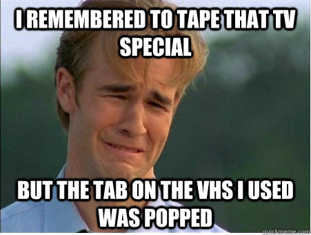 i remembered to tape that tv special but the tab on the vhs i used was popped  1990s Problems