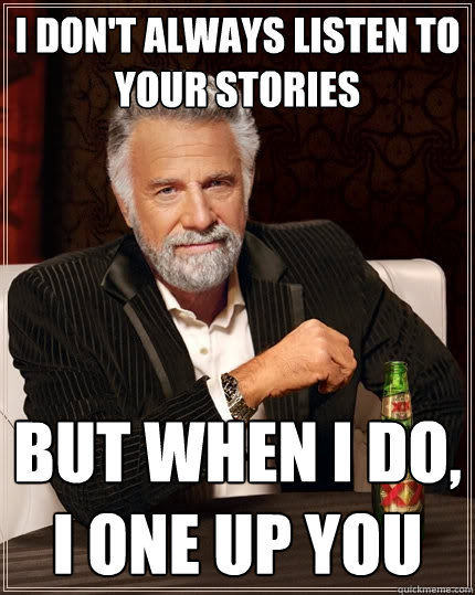 i-don-t-always-listen-to-your-stories-but-when-i-do-i-one-up-you-the-most-interesting-man-in