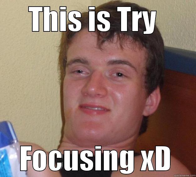 Try xD - THIS IS TRY  FOCUSING XD 10 Guy