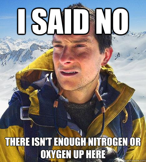 I said NO There isn't enough Nitrogen or Oxygen up here - I said NO There isn't enough Nitrogen or Oxygen up here  Bear Grylls