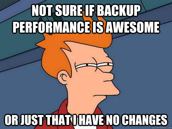 Not sure if backup performance is awesome Or just that I have no changes - Not sure if backup performance is awesome Or just that I have no changes  Futurama Fry