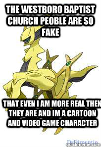 the westboro baptist church peoble are so fake that even i am more real then they are and im a cartoon and video game character   true arceus